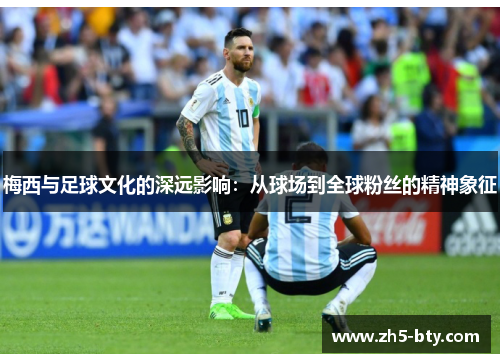 梅西与足球文化的深远影响:从球场到全球粉丝的精神象征 梅西与足球文化的深远影响:从球场到全球粉丝的精神象征