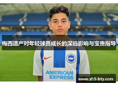 梅西遗产对年轻球员成长的深远影响与宝贵指导 梅西遗产对年轻球员成长的深远影响与宝贵指导