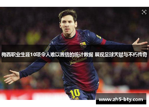 梅西职业生涯10项令人难以置信的统计数据 展现足球天赋与不朽传奇 梅西职业生涯10项令人难以置信的统计数据 展现足球天赋与不朽传奇