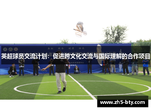 英超球员交流计划:促进跨文化交流与国际理解的合作项目 英超球员交流计划:促进跨文化交流与国际理解的合作项目