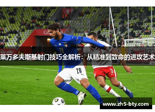 莱万多夫斯基射门技巧全解析:从精准到致命的进攻艺术 莱万多夫斯基射门技巧全解析:从精准到致命的进攻艺术