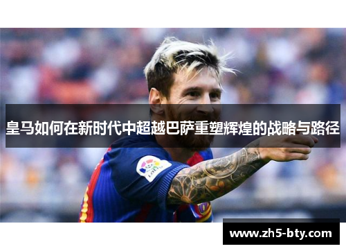皇马如何在新时代中超越巴萨重塑辉煌的战略与路径 皇马如何在新时代中超越巴萨重塑辉煌的战略与路径