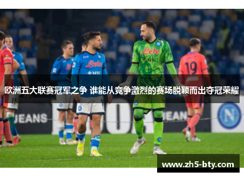 欧洲五大联赛冠军之争 谁能从竞争激烈的赛场脱颖而出夺冠荣耀 欧洲五大联赛冠军之争 谁能从竞争激烈的赛场脱颖而出夺冠荣耀