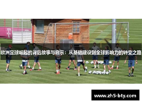 欧洲足球崛起的背后故事与启示:从基础建设到全球影响力的转变之路 欧洲足球崛起的背后故事与启示:从基础建设到全球影响力的转变之路