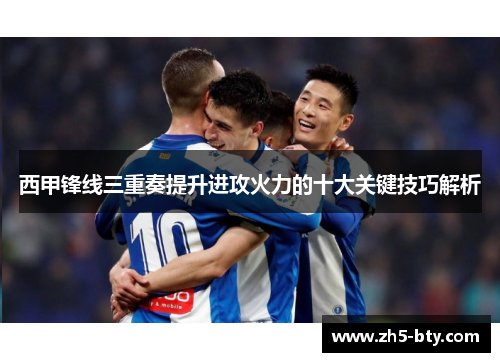 西甲锋线三重奏提升进攻火力的十大关键技巧解析 西甲锋线三重奏提升进攻火力的十大关键技巧解析