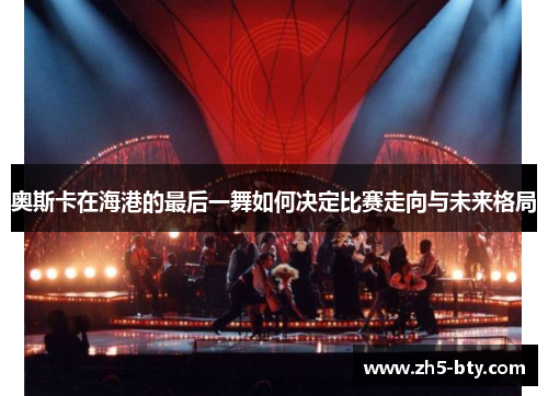 奥斯卡在海港的最后一舞如何决定比赛走向与未来格局 奥斯卡在海港的最后一舞如何决定比赛走向与未来格局