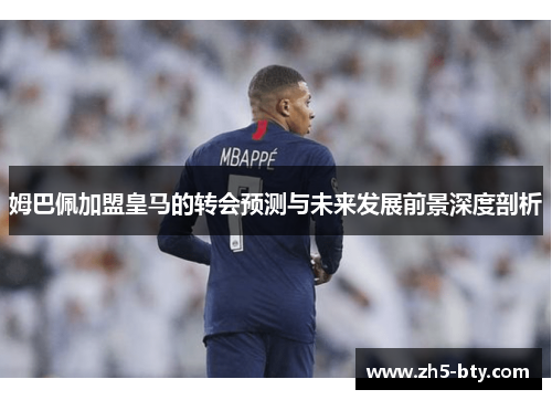 姆巴佩加盟皇马的转会预测与未来发展前景深度剖析 姆巴佩加盟皇马的转会预测与未来发展前景深度剖析