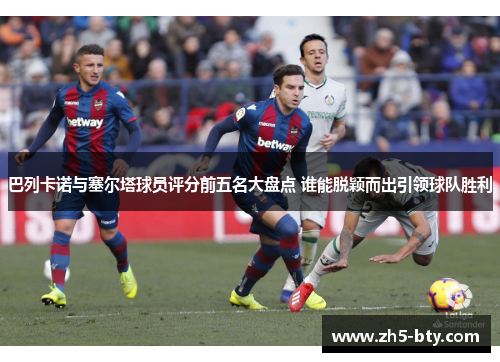 巴列卡诺与塞尔塔球员评分前五名大盘点 谁能脱颖而出引领球队胜利 巴列卡诺与塞尔塔球员评分前五名大盘点 谁能脱颖而出引领球队胜利