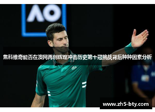 焦科维奇能否在澳网再创辉煌冲击历史第十冠挑战背后种种因素分析 焦科维奇能否在澳网再创辉煌冲击历史第十冠挑战背后种种因素分析
