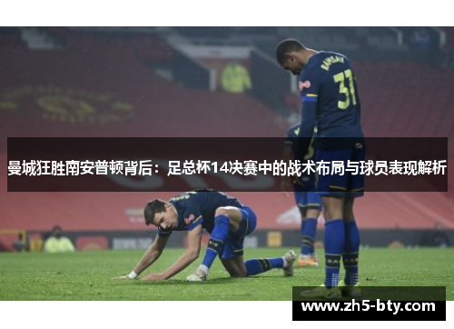 曼城狂胜南安普顿背后:足总杯14决赛中的战术布局与球员表现解析 曼城狂胜南安普顿背后:足总杯14决赛中的战术布局与球员表现解析