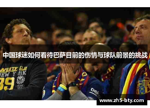 中国球迷如何看待巴萨目前的伤情与球队前景的挑战 中国球迷如何看待巴萨目前的伤情与球队前景的挑战