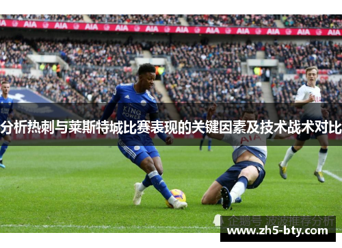 分析热刺与莱斯特城比赛表现的关键因素及技术战术对比 分析热刺与莱斯特城比赛表现的关键因素及技术战术对比