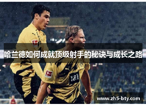 哈兰德如何成就顶级射手的秘诀与成长之路 哈兰德如何成就顶级射手的秘诀与成长之路