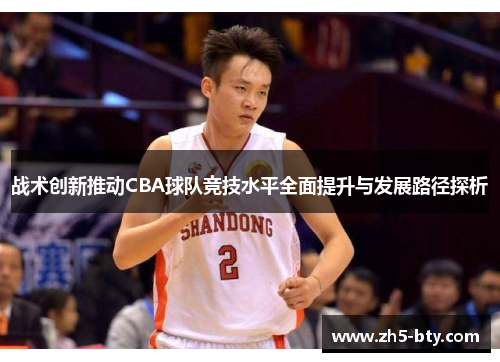战术创新推动CBA球队竞技水平全面提升与发展路径探析 战术创新推动CBA球队竞技水平全面提升与发展路径探析