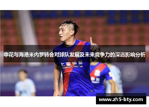 申花与海港米内罗转会对球队发展及未来竞争力的深远影响分析 申花与海港米内罗转会对球队发展及未来竞争力的深远影响分析