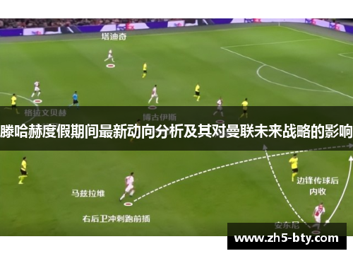 滕哈赫度假期间最新动向分析及其对曼联未来战略的影响 滕哈赫度假期间最新动向分析及其对曼联未来战略的影响