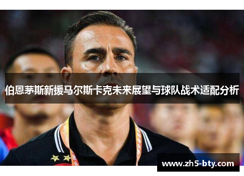 伯恩茅斯新援马尔斯卡克未来展望与球队战术适配分析 伯恩茅斯新援马尔斯卡克未来展望与球队战术适配分析