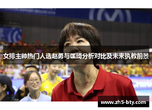 女排主帅热门人选赵勇与匡琦分析对比及未来执教前景 女排主帅热门人选赵勇与匡琦分析对比及未来执教前景