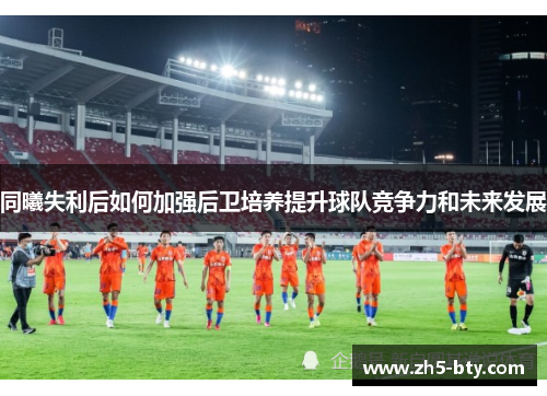 同曦失利后如何加强后卫培养提升球队竞争力和未来发展 同曦失利后如何加强后卫培养提升球队竞争力和未来发展