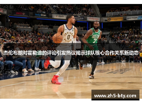 杰伦布朗对霍勒迪的评论引发热议揭示球队核心合作关系新动态 杰伦布朗对霍勒迪的评论引发热议揭示球队核心合作关系新动态