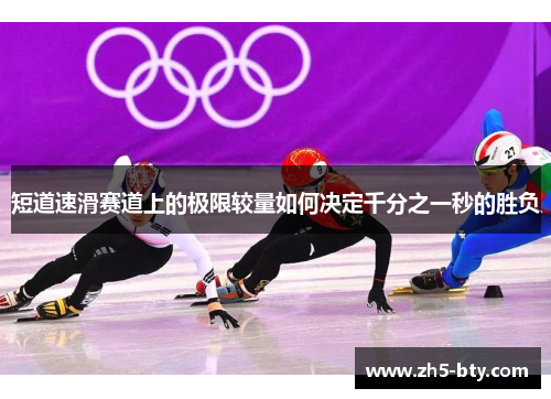 短道速滑赛道上的极限较量如何决定千分之一秒的胜负 短道速滑赛道上的极限较量如何决定千分之一秒的胜负