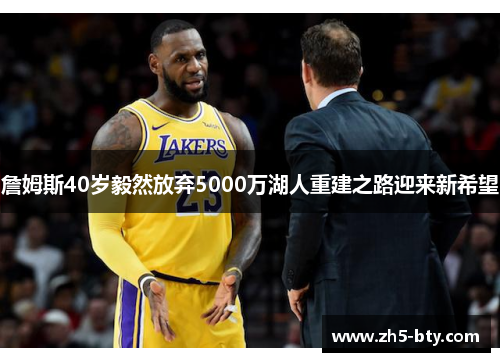 詹姆斯40岁毅然放弃5000万湖人重建之路迎来新希望 詹姆斯40岁毅然放弃5000万湖人重建之路迎来新希望
