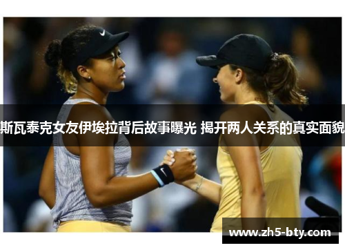 斯瓦泰克女友伊埃拉背后故事曝光 揭开两人关系的真实面貌 斯瓦泰克女友伊埃拉背后故事曝光 揭开两人关系的真实面貌