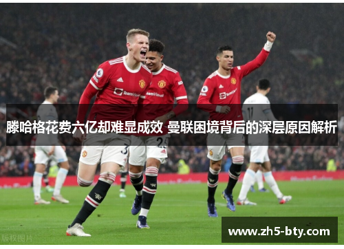滕哈格花费六亿却难显成效 曼联困境背后的深层原因解析 滕哈格花费六亿却难显成效 曼联困境背后的深层原因解析