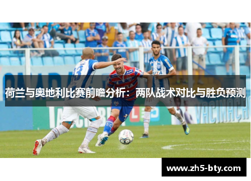 荷兰与奥地利比赛前瞻分析:两队战术对比与胜负预测 荷兰与奥地利比赛前瞻分析:两队战术对比与胜负预测