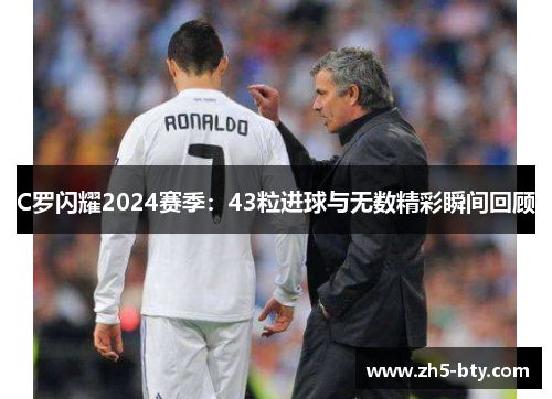 C罗闪耀2024赛季:43粒进球与无数精彩瞬间回顾 C罗闪耀2024赛季:43粒进球与无数精彩瞬间回顾