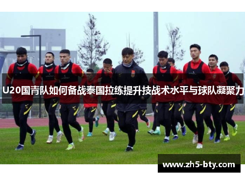 U20国青队如何备战泰国拉练提升技战术水平与球队凝聚力 U20国青队如何备战泰国拉练提升技战术水平与球队凝聚力
