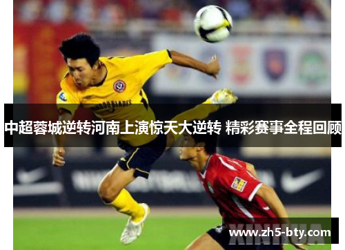 中超蓉城逆转河南上演惊天大逆转 精彩赛事全程回顾 中超蓉城逆转河南上演惊天大逆转 精彩赛事全程回顾