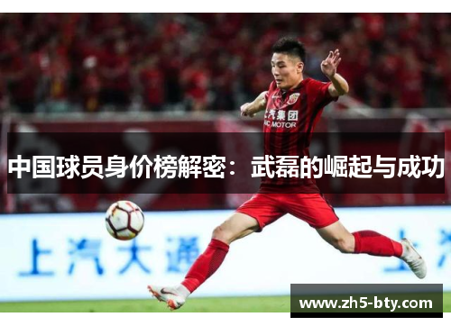 中国球员身价榜解密:武磊的崛起与成功 中国球员身价榜解密:武磊的崛起与成功