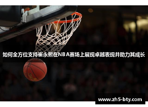 如何全方位支持崔永熙在NBA赛场上展现卓越表现并助力其成长 如何全方位支持崔永熙在NBA赛场上展现卓越表现并助力其成长
