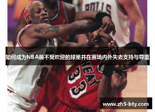如何成为NBA最不受欢迎的球星并在赛场内外失去支持与尊重 如何成为NBA最不受欢迎的球星并在赛场内外失去支持与尊重