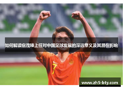 如何解读宿茂臻上任对中国足球发展的深远意义及其潜在影响 如何解读宿茂臻上任对中国足球发展的深远意义及其潜在影响