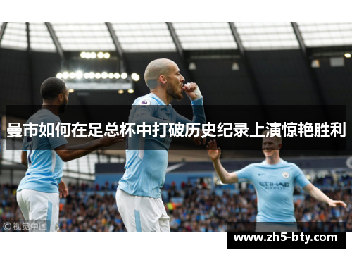曼市如何在足总杯中打破历史纪录上演惊艳胜利 曼市如何在足总杯中打破历史纪录上演惊艳胜利