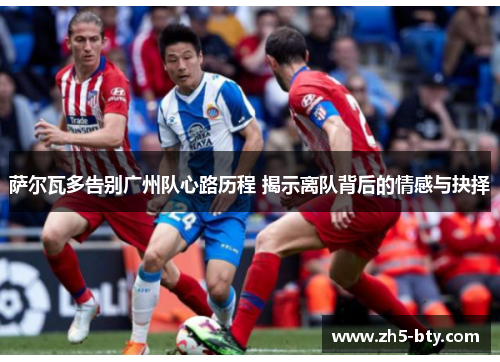 萨尔瓦多告别广州队心路历程 揭示离队背后的情感与抉择 萨尔瓦多告别广州队心路历程 揭示离队背后的情感与抉择