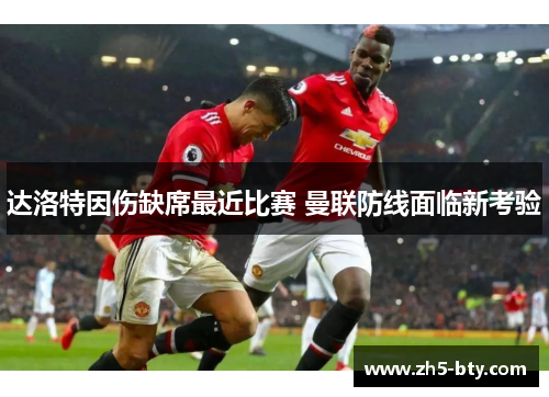 达洛特因伤缺席最近比赛 曼联防线面临新考验 达洛特因伤缺席最近比赛 曼联防线面临新考验