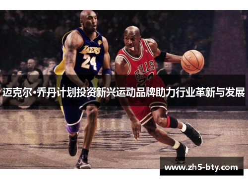 迈克尔·乔丹计划投资新兴运动品牌助力行业革新与发展 迈克尔·乔丹计划投资新兴运动品牌助力行业革新与发展