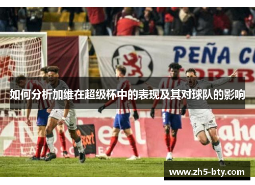 如何分析加维在超级杯中的表现及其对球队的影响 如何分析加维在超级杯中的表现及其对球队的影响