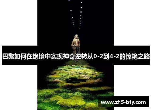 巴黎如何在绝境中实现神奇逆转从0-2到4-2的惊艳之路 巴黎如何在绝境中实现神奇逆转从0-2到4-2的惊艳之路