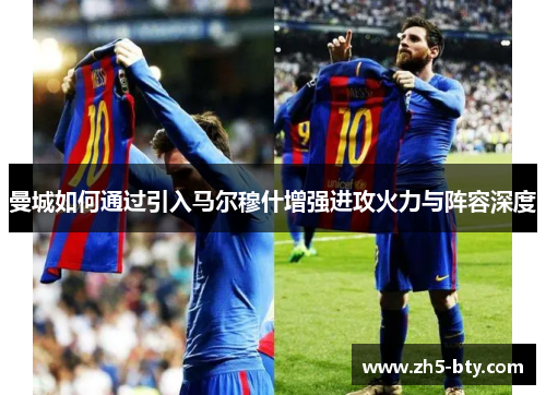 曼城如何通过引入马尔穆什增强进攻火力与阵容深度