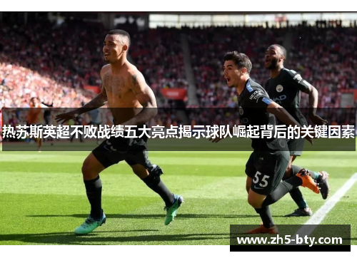 热苏斯英超不败战绩五大亮点揭示球队崛起背后的关键因素 热苏斯英超不败战绩五大亮点揭示球队崛起背后的关键因素