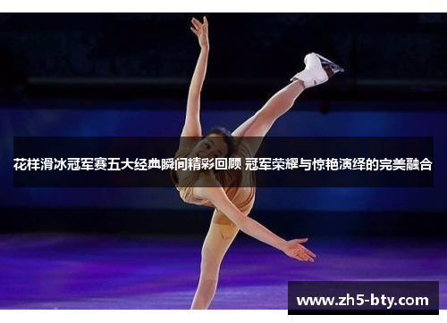 花样滑冰冠军赛五大经典瞬间精彩回顾 冠军荣耀与惊艳演绎的完美融合 花样滑冰冠军赛五大经典瞬间精彩回顾 冠军荣耀与惊艳演绎的完美融合