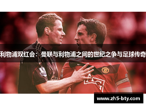 利物浦双红会:曼联与利物浦之间的世纪之争与足球传奇 利物浦双红会:曼联与利物浦之间的世纪之争与足球传奇