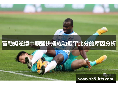 富勒姆逆境中顽强拼搏成功扳平比分的原因分析 富勒姆逆境中顽强拼搏成功扳平比分的原因分析