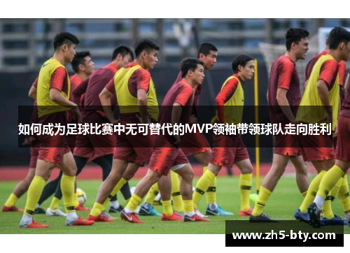 如何成为足球比赛中无可替代的MVP领袖带领球队走向胜利 如何成为足球比赛中无可替代的MVP领袖带领球队走向胜利