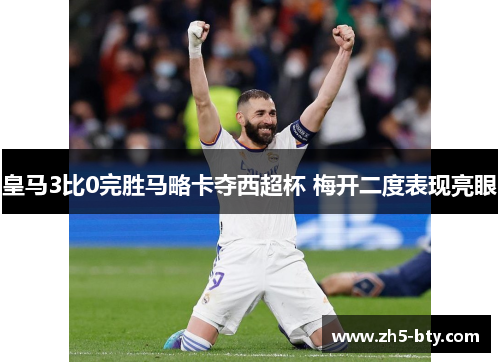皇马3比0完胜马略卡夺西超杯 梅开二度表现亮眼 皇马3比0完胜马略卡夺西超杯 梅开二度表现亮眼