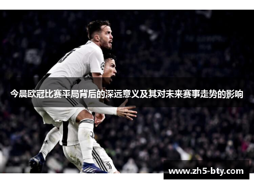 今晨欧冠比赛平局背后的深远意义及其对未来赛事走势的影响 今晨欧冠比赛平局背后的深远意义及其对未来赛事走势的影响